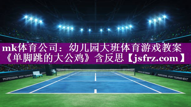 mk体育公司：幼儿园大班体育游戏教案《单脚跳的大公鸡》含反思