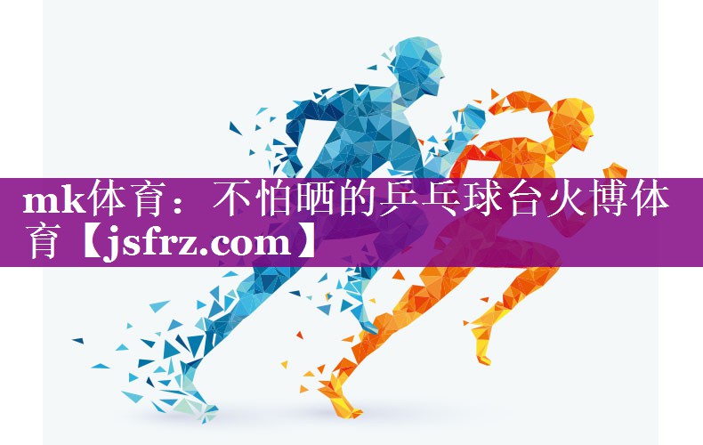 mk体育：不怕晒的乒乓球台火博体育