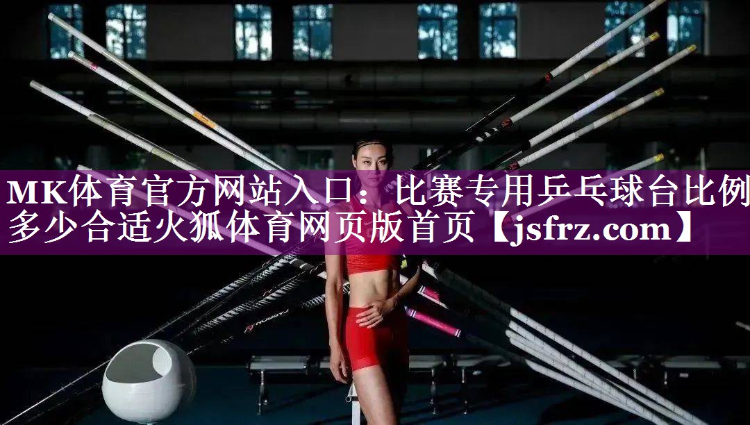 MK体育官方网站入口：比赛专用乒乓球台比例多少合适火狐体育网页版首页