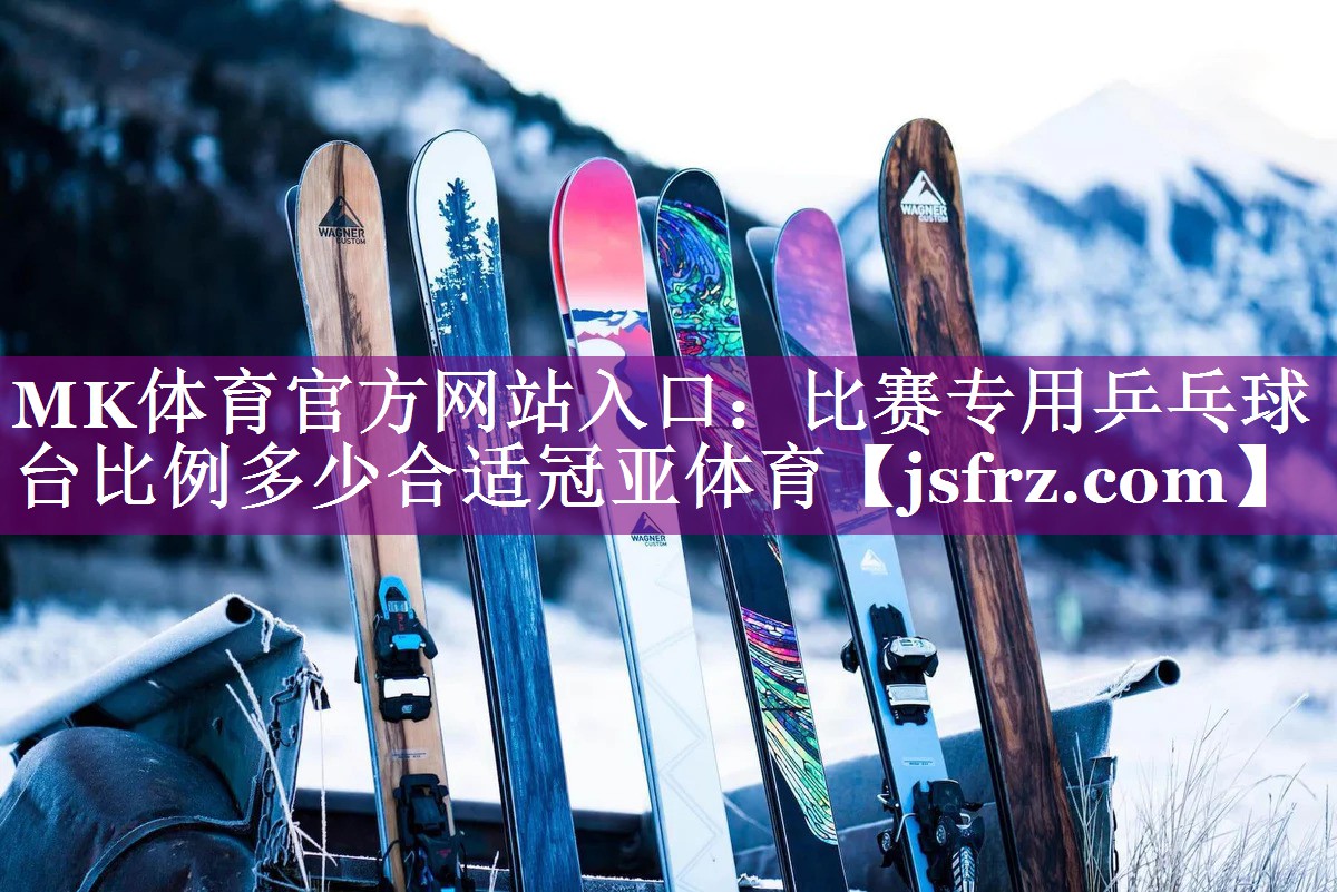 MK体育官方网站入口：比赛专用乒乓球台比例多少合适冠亚体育