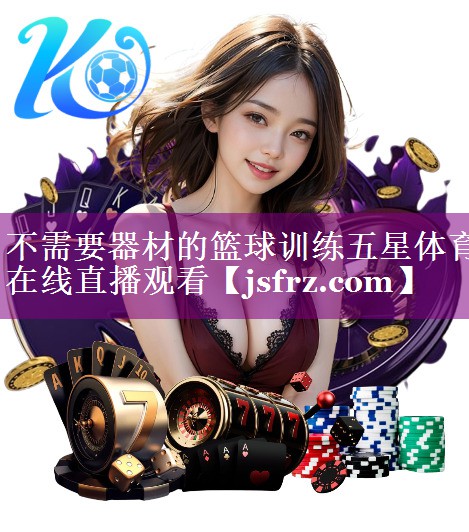 不需要器材的篮球训练五星体育在线直播观看