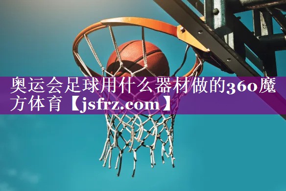 奥运会足球用什么器材做的360魔方体育
