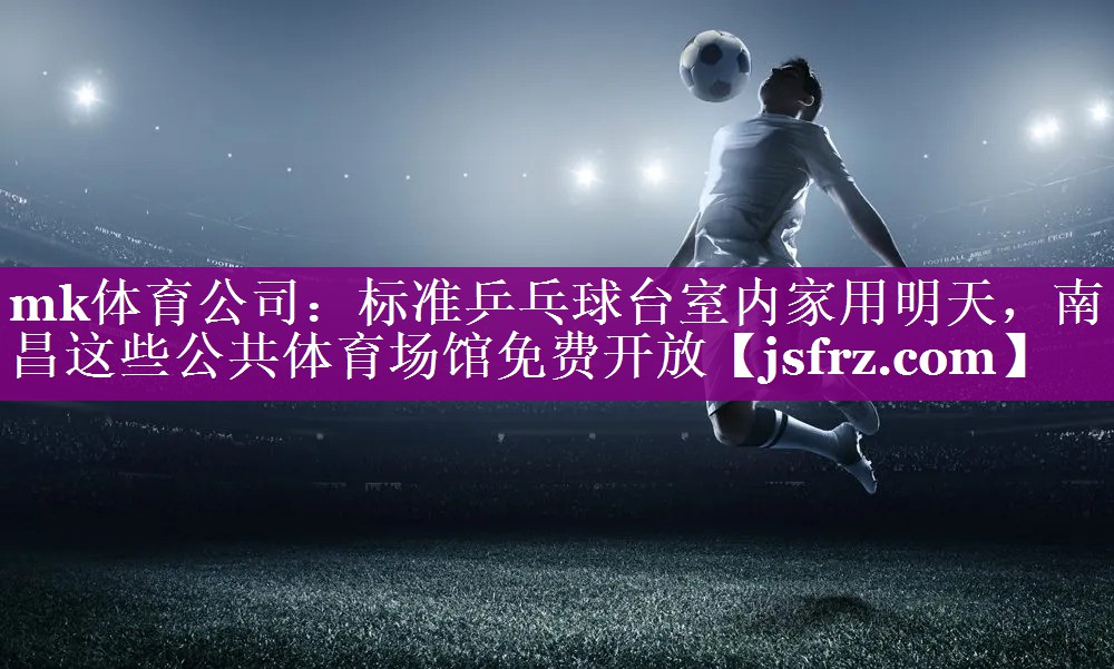 mk体育公司：标准乒乓球台室内家用明天，南昌这些公共体育场馆免费开放
