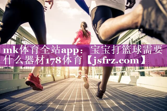 mk体育全站app：宝宝打篮球需要什么器材178体育