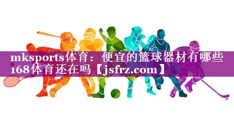 mksports体育：便宜的篮球器材有哪些168体育还在吗