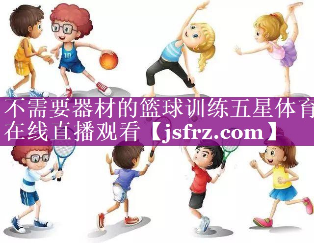 不需要器材的篮球训练五星体育在线直播观看