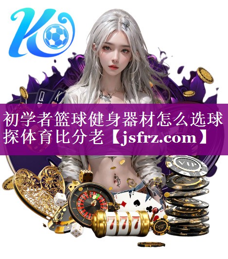 初学者篮球健身器材怎么选球探体育比分老