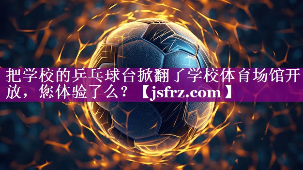 把学校的乒乓球台掀翻了学校体育场馆开放，您体验了么？