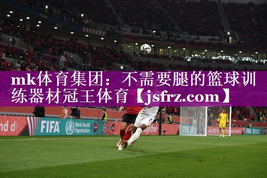 mk体育集团：不需要腿的篮球训练器材冠王体育