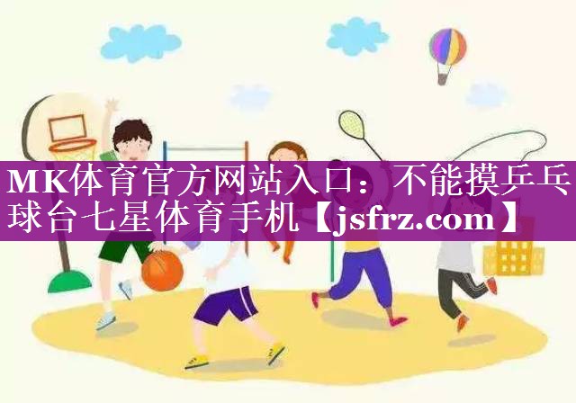 MK体育官方网站入口：不能摸乒乓球台七星体育手机