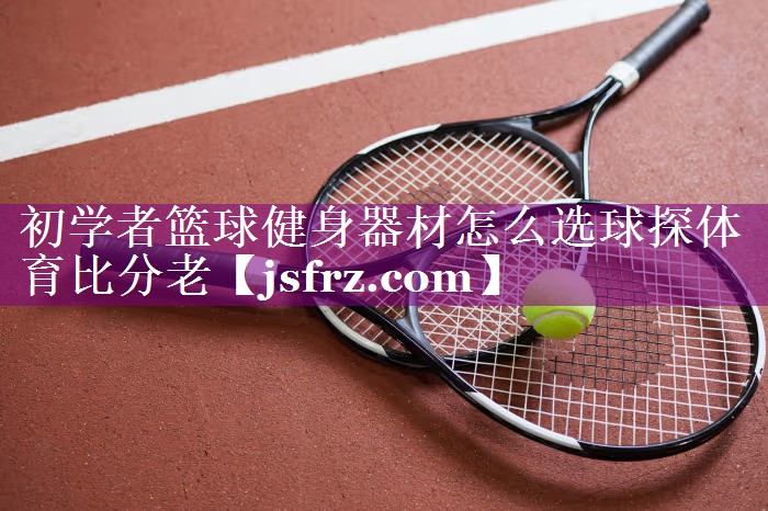 初学者篮球健身器材怎么选球探体育比分老
