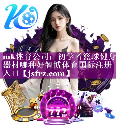 mk体育公司：初学者篮球健身器材哪种好智博体育国际注册入口