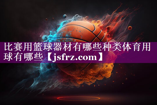 比赛用篮球器材有哪些种类体育用球有哪些