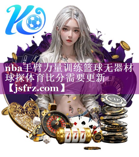 nba手臂力量训练篮球无器材球探体育比分需要更新