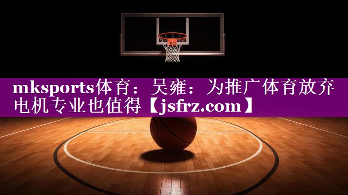 mksports体育：吴雍：为推广体育放弃电机专业也值得