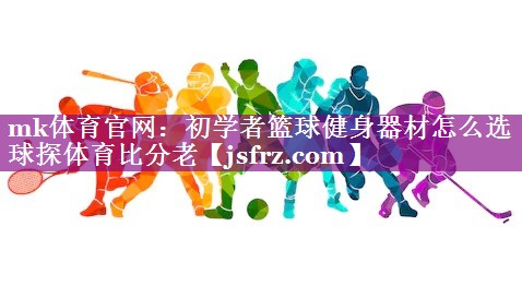 mk体育官网：初学者篮球健身器材怎么选球探体育比分老