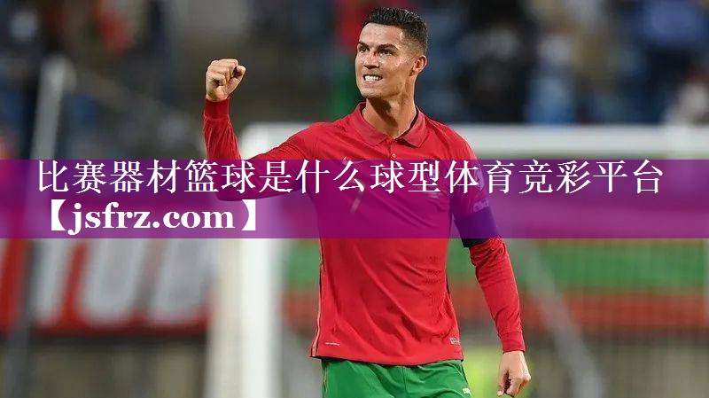 比赛器材篮球是什么球型体育竞彩平台