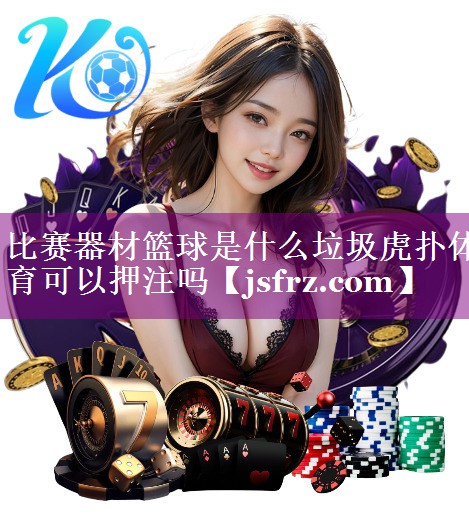 比赛器材篮球是什么垃圾虎扑体育可以押注吗