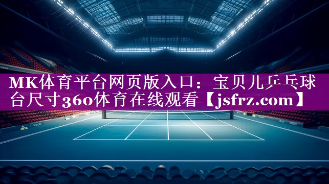 MK体育平台网页版入口：宝贝儿乒乓球台尺寸360体育在线观看