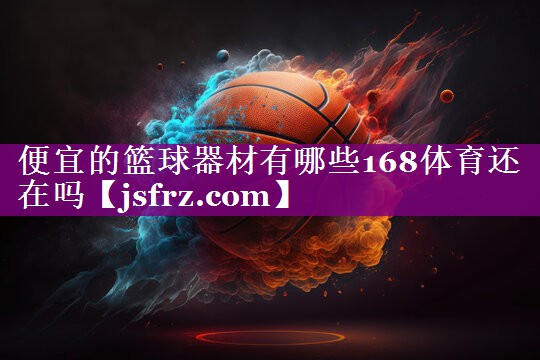 便宜的篮球器材有哪些168体育还在吗