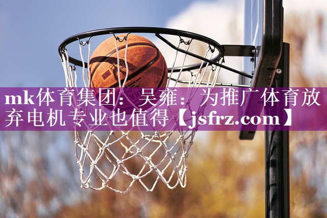 mk体育集团：吴雍：为推广体育放弃电机专业也值得