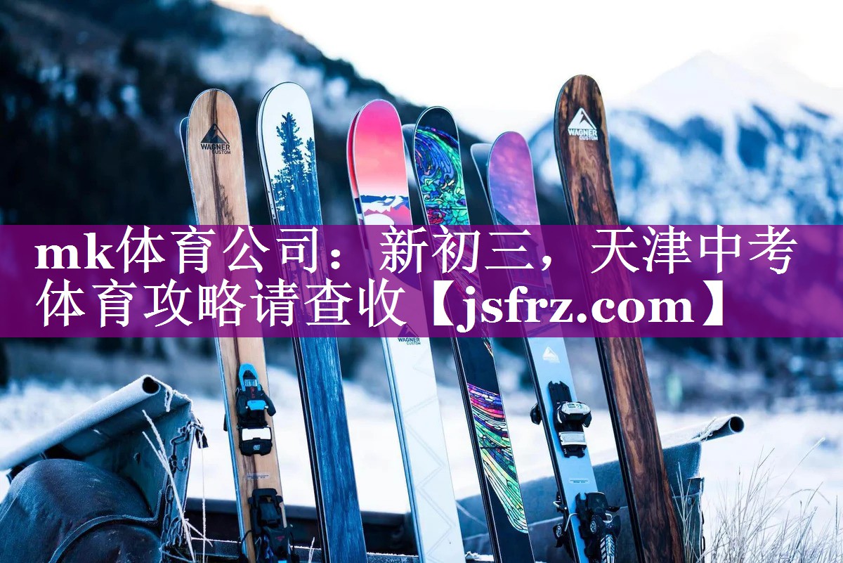 mk体育公司：新初三，天津中考体育攻略请查收