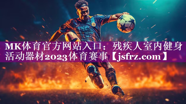 MK体育官方网站入口：残疾人室内健身活动器材2023体育赛事