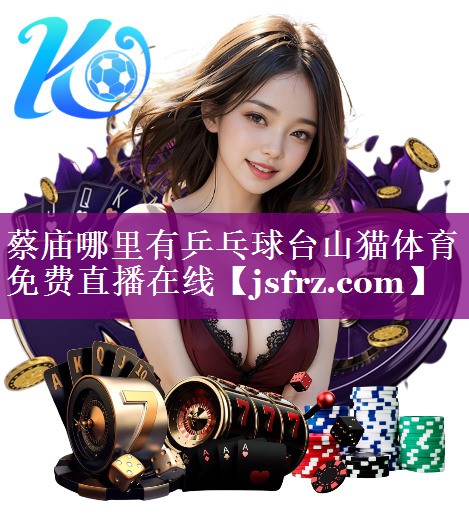 蔡庙哪里有乒乓球台山猫体育免费直播在线