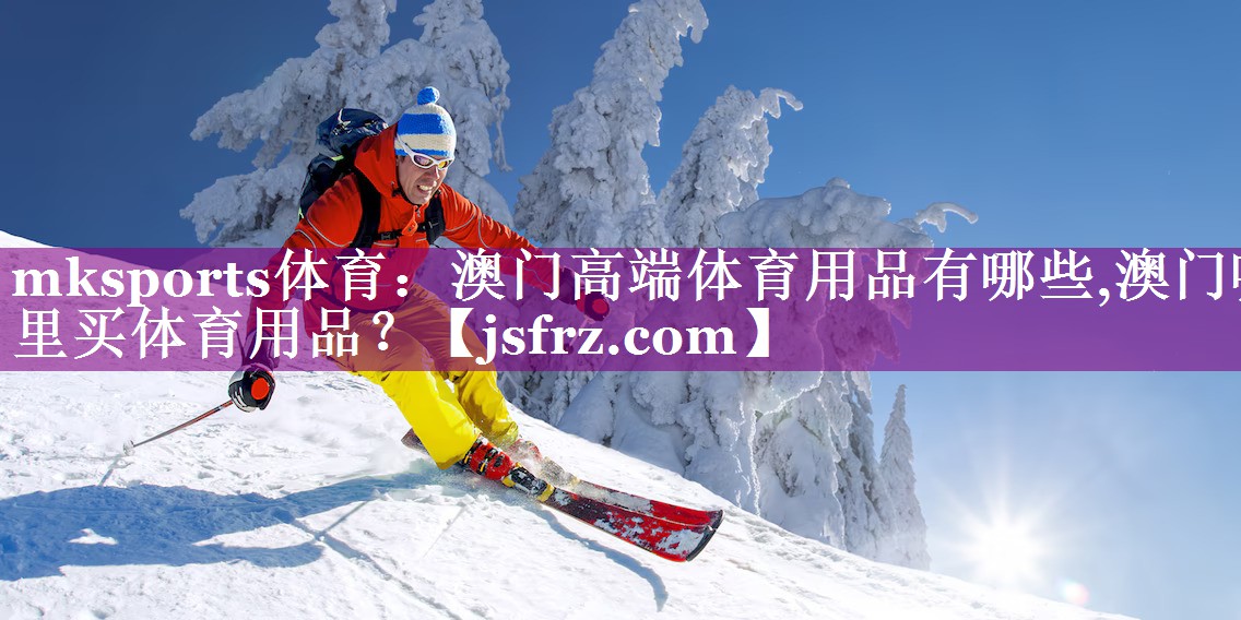 mksports体育：澳门高端体育用品有哪些,澳门哪里买体育用品？