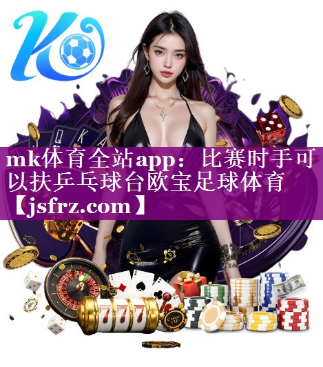 mk体育全站app：比赛时手可以扶乒乓球台欧宝足球体育