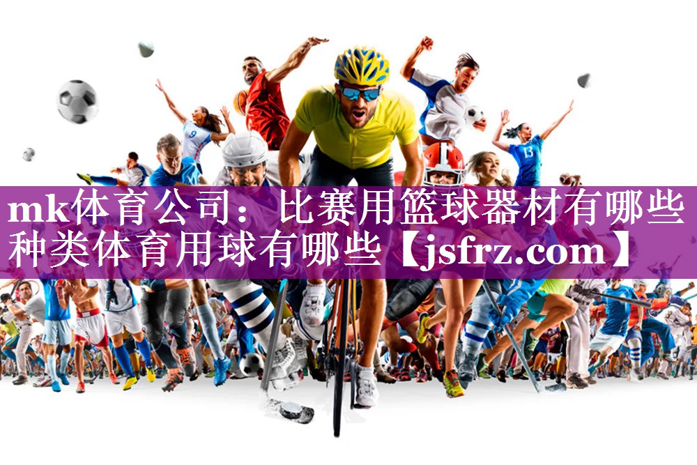 mk体育公司：比赛用篮球器材有哪些种类体育用球有哪些