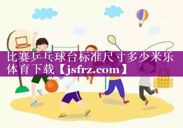 比赛乒乓球台标准尺寸多少米乐体育下载