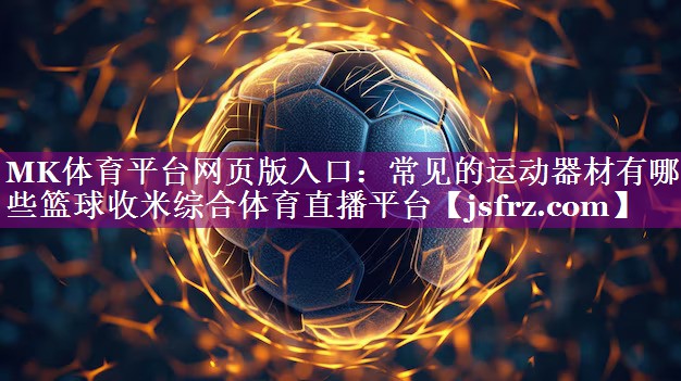 MK体育平台网页版入口：常见的运动器材有哪些篮球收米综合体育直播平台