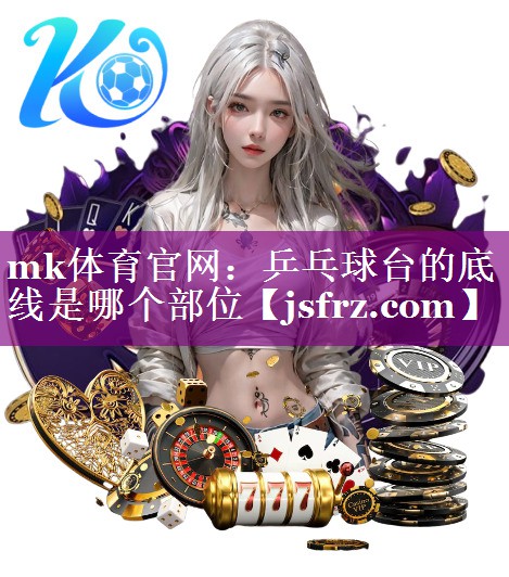 mk体育官网：乒乓球台的底线是哪个部位