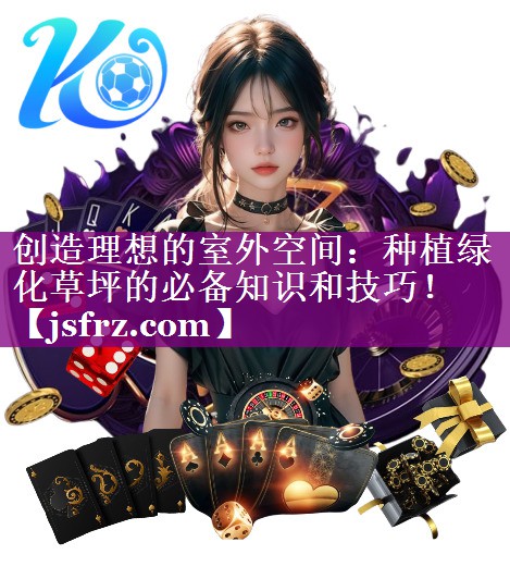 创造理想的室外空间：种植绿化草坪的必备知识和技巧！