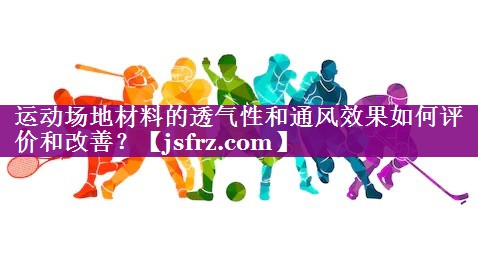运动场地材料的透气性和通风效果如何评价和改善？