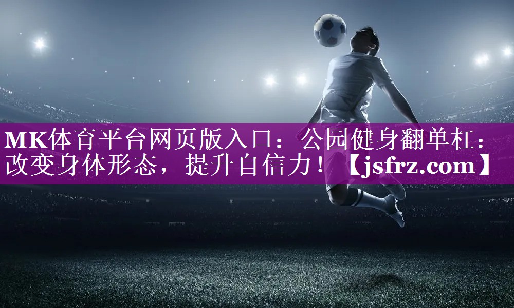 公园健身翻单杠：改变身体形态，提升自信力！