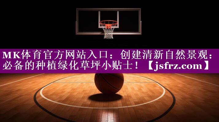 创建清新自然景观：必备的种植绿化草坪小贴士！