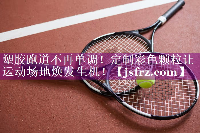 塑胶跑道不再单调！定制彩色颗粒让运动场地焕发生机！