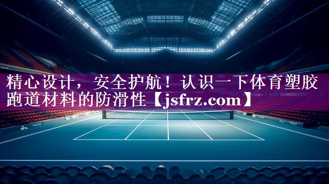 精心设计，安全护航！认识一下体育塑胶跑道材料的防滑性