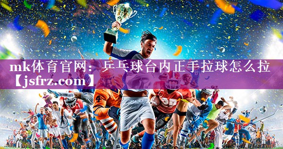 乒乓球台内正手拉球怎么拉