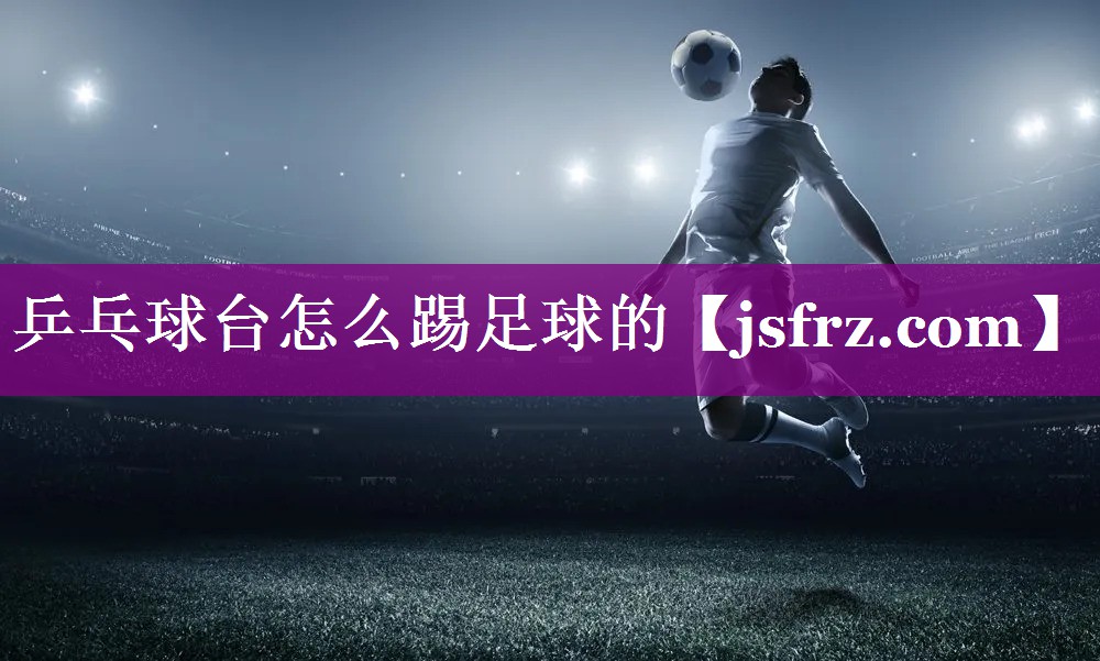 乒乓球台怎么踢足球的