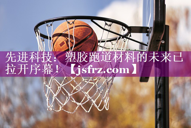 先进科技：塑胶跑道材料的未来已拉开序幕！