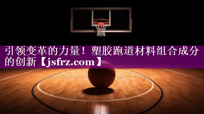 引领变革的力量！塑胶跑道材料组合成分的创新