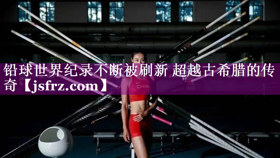 铅球世界纪录不断被刷新 超越古希腊的传奇