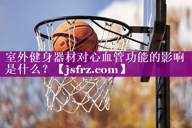 室外健身器材对心血管功能的影响是什么？
