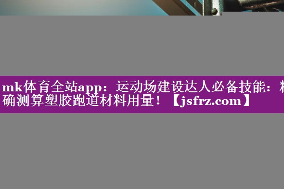 运动场建设达人必备技能：精确测算塑胶跑道材料用量！