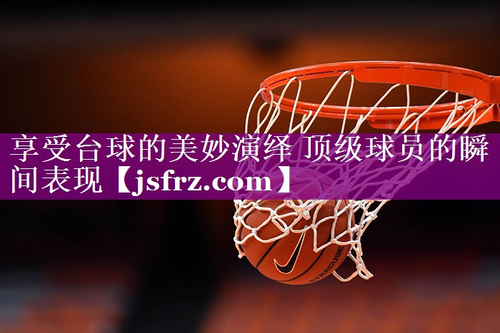 享受台球的美妙演绎 顶级球员的瞬间表现