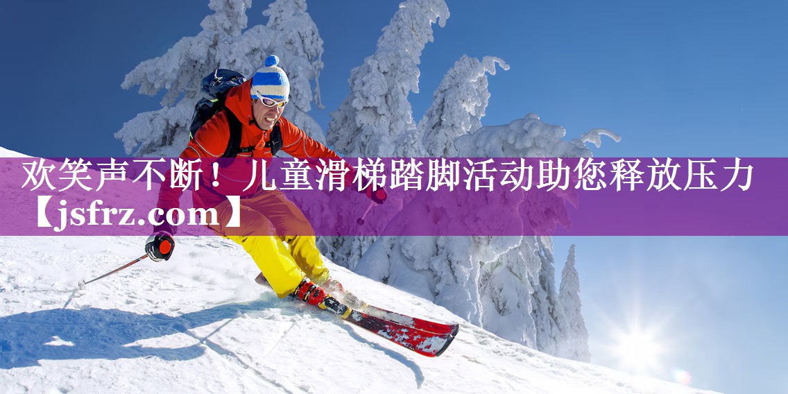 欢笑声不断！儿童滑梯踏脚活动助您释放压力