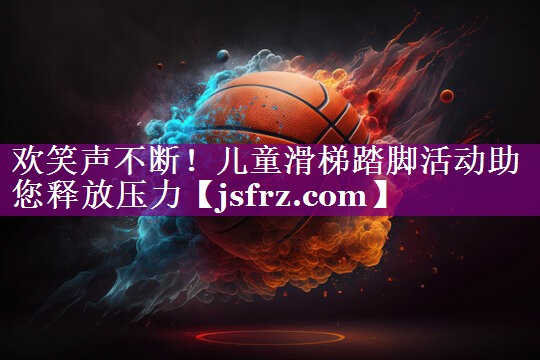 欢笑声不断！儿童滑梯踏脚活动助您释放压力